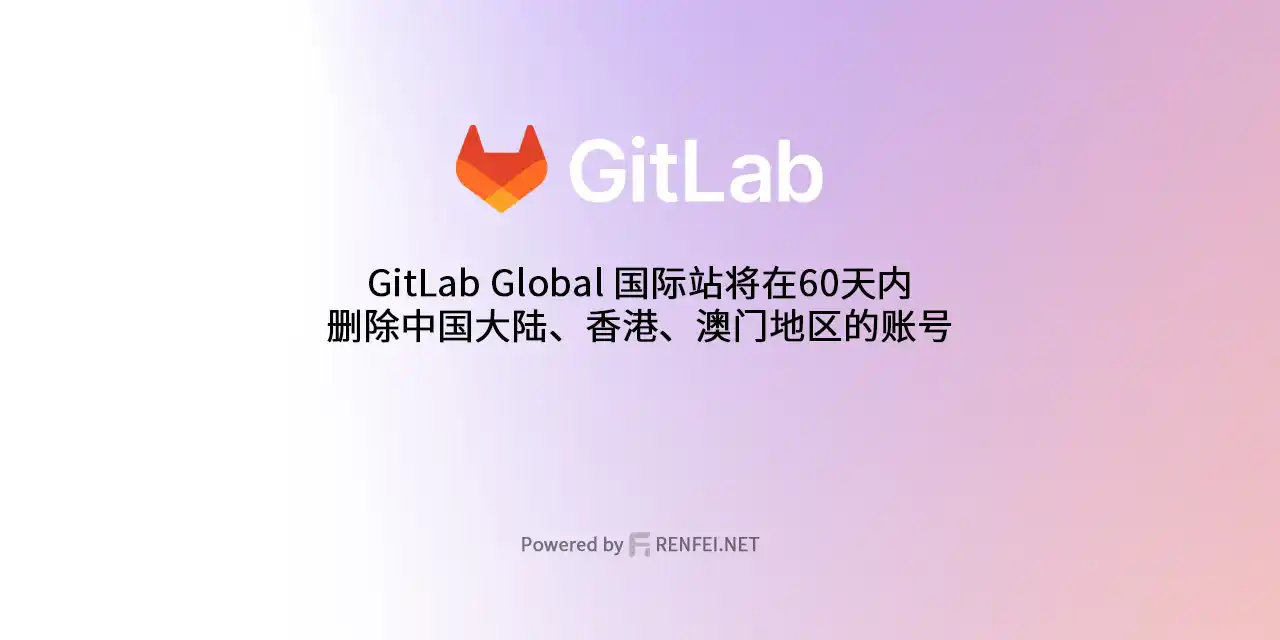 GitLab Global 国际站将在60天内删除中国大陆、香港、澳门地区的账号